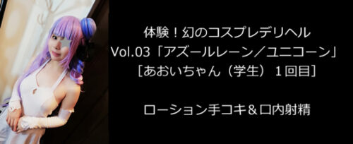 体験！幻のコスプレデリヘルVol.03「アズールレーン／ユニコーン」［あおいちゃん（学生）１回目］ローション手コキ＆口内射精 コスプレハード