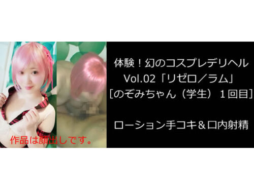 体験！幻のコスプレデリヘルVol.02「リゼロ／ラム」［のぞみちゃん（学生）１回目］ローション手コキ＆口内射精 コスプレハード