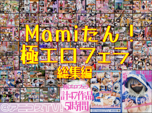【47作品5時間】Mamiたん！極エロフェラ総集編【未配信ラスト作品フェラも】 コスプレハード